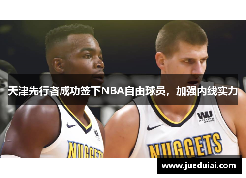 天津先行者成功签下NBA自由球员，加强内线实力